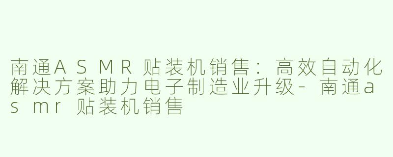 南通ASMR贴装机销售：高效自动化解决方案助力电子制造业升级