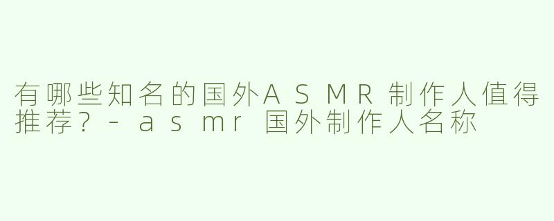 有哪些知名的国外ASMR制作人值得推荐？