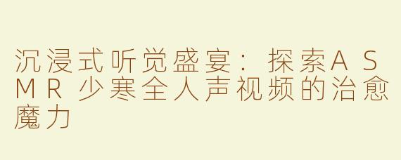 沉浸式听觉盛宴：探索ASMR少寒全人声视频的治愈魔力