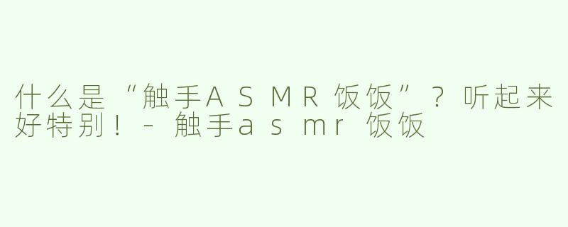 什么是“触手ASMR饭饭”？听起来好特别！-触手asmr饭饭