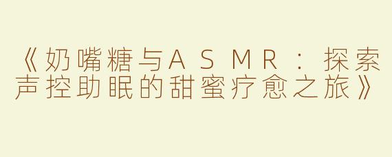 《奶嘴糖与ASMR：探索声控助眠的甜蜜疗愈之旅》