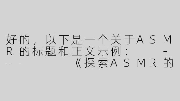 好的，以下是一个关于ASMR的标题和正文示例：

---


《探索ASMR的奇妙世界：声音如何治愈现代人的焦虑与压力》-攻 asmr
