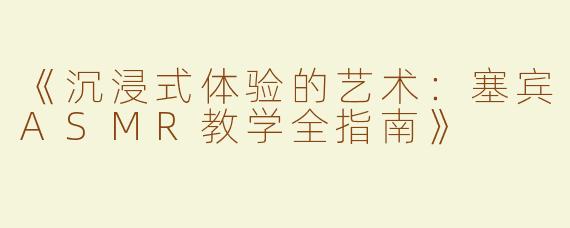 《沉浸式体验的艺术：塞宾ASMR教学全指南》