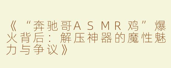 《“奔驰哥ASMR鸡”爆火背后：解压神器的魔性魅力与争议》