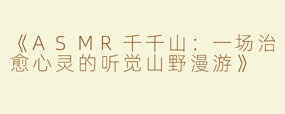 《ASMR千千山：一场治愈心灵的听觉山野漫游》