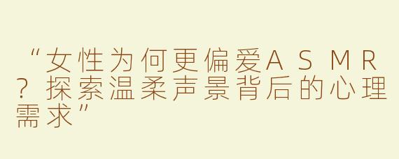 “女性为何更偏爱ASMR？探索温柔声景背后的心理需求”