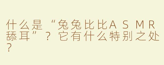 什么是“兔兔比比ASMR舔耳”？它有什么特别之处？