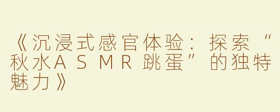 《沉浸式感官体验：探索“秋水ASMR跳蛋”的独特魅力》