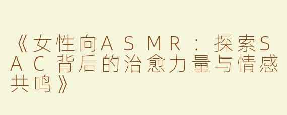 《女性向ASMR：探索SAC背后的治愈力量与情感共鸣》