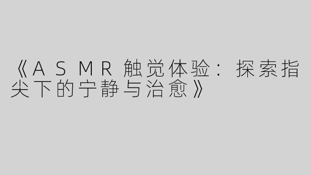 《ASMR触觉体验：探索指尖下的宁静与治愈》
