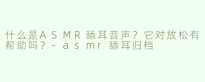 什么是ASMR舔耳音声？它对放松有帮助吗？
