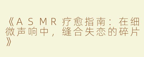 《ASMR疗愈指南：在细微声响中，缝合失恋的碎片》