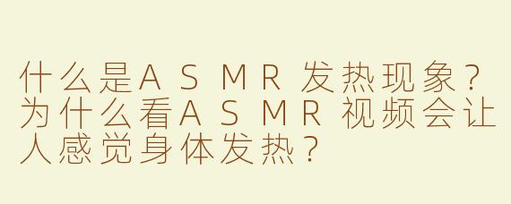 什么是ASMR发热现象？为什么看ASMR视频会让人感觉身体发热？