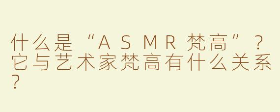 什么是“ASMR梵高”？它与艺术家梵高有什么关系？