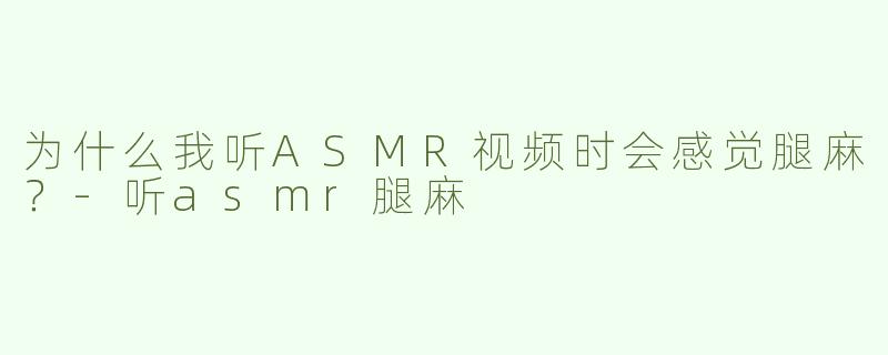 为什么我听ASMR视频时会感觉腿麻？-听asmr腿麻