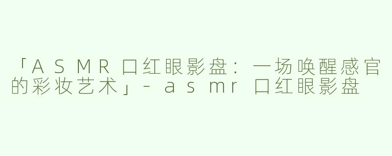 「ASMR口红眼影盘：一场唤醒感官的彩妆艺术」