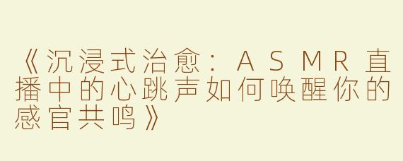 《沉浸式治愈：ASMR直播中的心跳声如何唤醒你的感官共鸣》