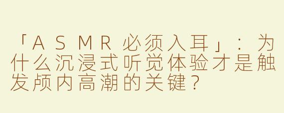 「ASMR必须入耳」：为什么沉浸式听觉体验才是触发颅内高潮的关键？