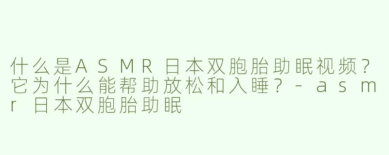 什么是ASMR日本双胞胎助眠视频？它为什么能帮助放松和入睡？