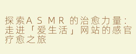 探索ASMR的治愈力量：走进「爱生活」网站的感官疗愈之旅