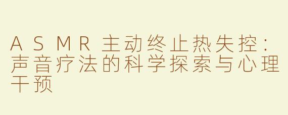 ASMR主动终止热失控：声音疗法的科学探索与心理干预