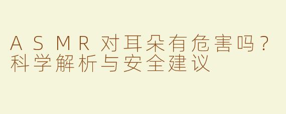 ASMR对耳朵有危害吗？科学解析与安全建议