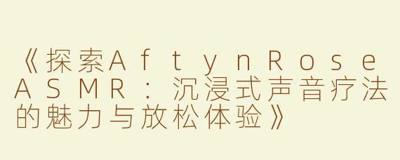 《探索AftynRoseASMR：沉浸式声音疗法的魅力与放松体验》
