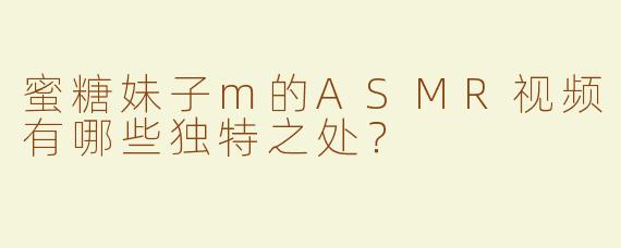 蜜糖妹子m的ASMR视频有哪些独特之处？