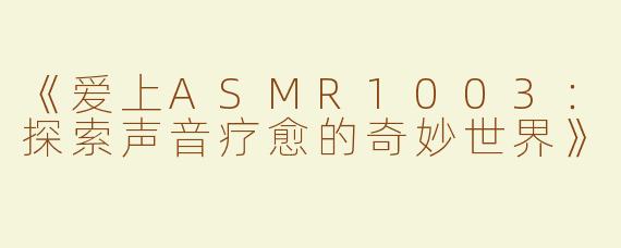 《爱上ASMR1003：探索声音疗愈的奇妙世界》