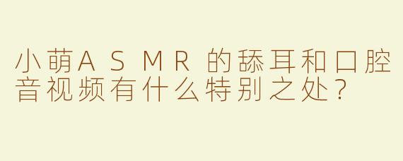 小萌ASMR的舔耳和口腔音视频有什么特别之处？