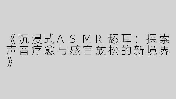 《沉浸式ASMR舔耳：探索声音疗愈与感官放松的新境界》