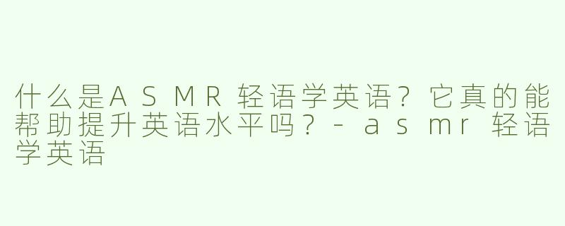 什么是ASMR轻语学英语？它真的能帮助提升英语水平吗？