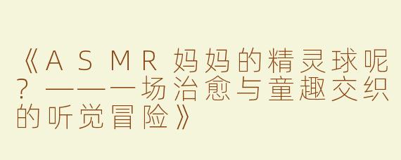 《ASMR妈妈的精灵球呢？——一场治愈与童趣交织的听觉冒险》