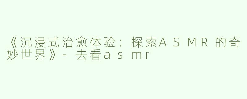 《沉浸式治愈体验：探索ASMR的奇妙世界》
