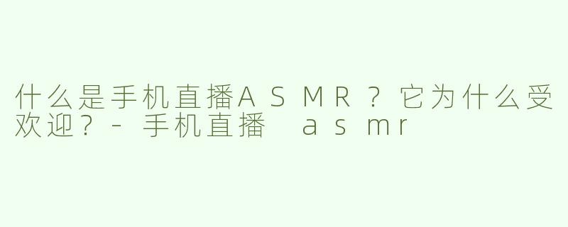 什么是手机直播ASMR？它为什么受欢迎？