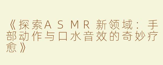 《探索ASMR新领域：手部动作与口水音效的奇妙疗愈》