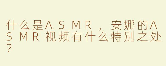 什么是ASMR，安娜的ASMR视频有什么特别之处？