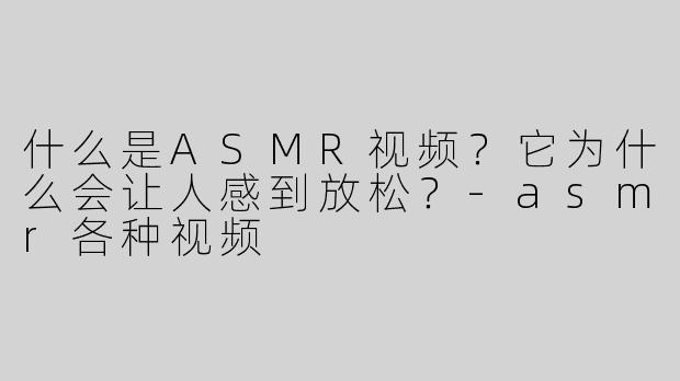 什么是ASMR视频？它为什么会让人感到放松？-asmr各种视频