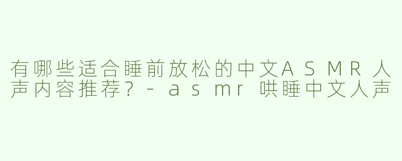 有哪些适合睡前放松的中文ASMR人声内容推荐？-asmr哄睡中文人声