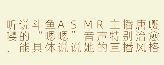 听说斗鱼ASMR主播唐嘤嘤的“嗯嗯”音声特别治愈，能具体说说她的直播风格和特点吗？