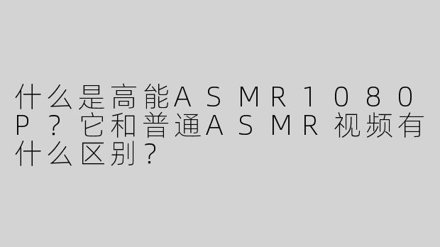 什么是高能ASMR1080P？它和普通ASMR视频有什么区别？