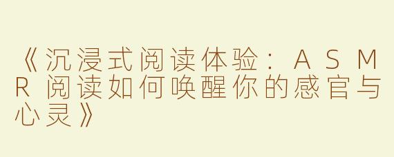 《沉浸式阅读体验：ASMR阅读如何唤醒你的感官与心灵》
