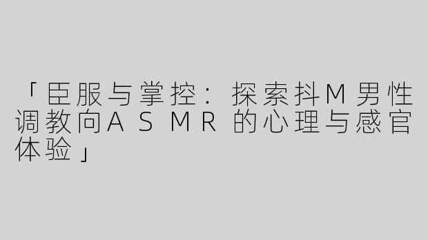 「臣服与掌控：探索抖M男性调教向ASMR的心理与感官体验」