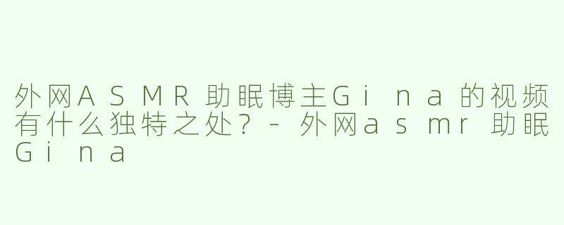外网ASMR助眠博主Gina的视频有什么独特之处？