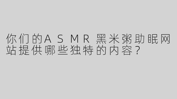 你们的ASMR黑米粥助眠网站提供哪些独特的内容？