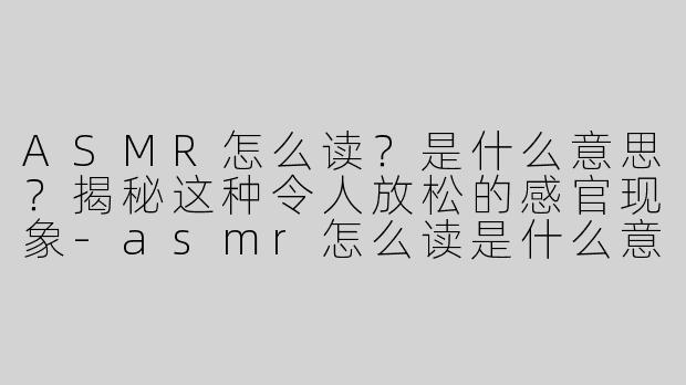 ASMR怎么读？是什么意思？揭秘这种令人放松的感官现象-asmr怎么读是什么意思