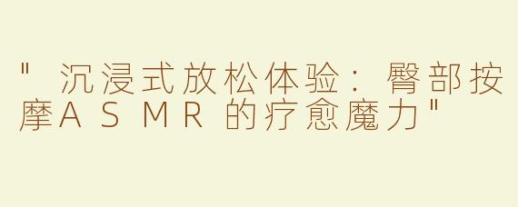 "沉浸式放松体验：臀部按摩ASMR的疗愈魔力"