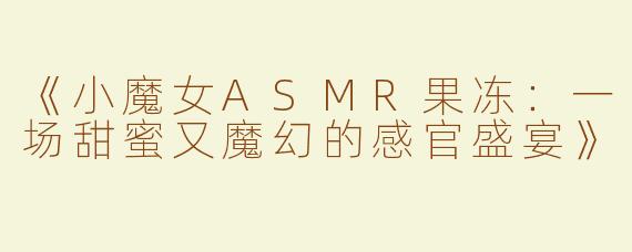 《小魔女ASMR果冻：一场甜蜜又魔幻的感官盛宴》