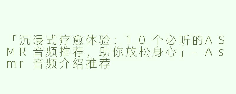 「沉浸式疗愈体验：10个必听的ASMR音频推荐，助你放松身心」-Asmr音频介绍推荐