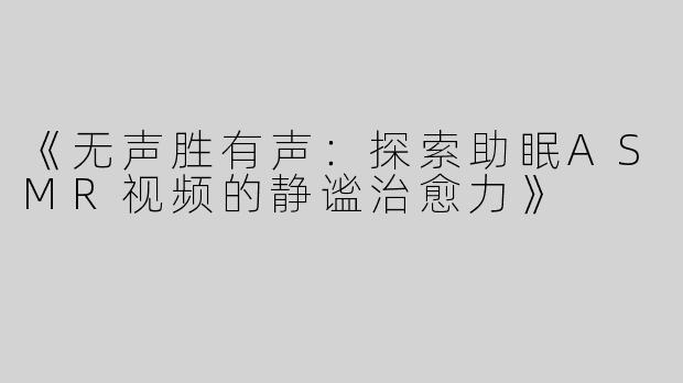 《无声胜有声：探索助眠ASMR视频的静谧治愈力》